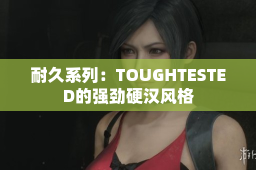 耐久系列：TOUGHTESTED的强劲硬汉风格