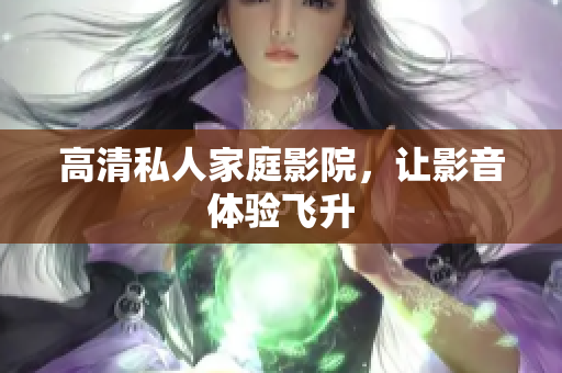 高清私人家庭影院，让影音体验飞升