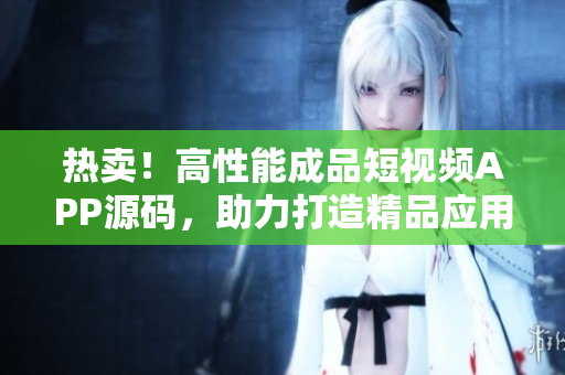 热卖！高性能成品短视频APP源码，助力打造精品应用