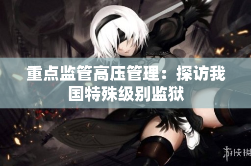 重点监管高压管理：探访我国特殊级别监狱