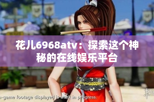 花儿6968atv：探索这个神秘的在线娱乐平台