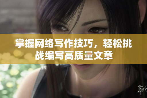 掌握网络写作技巧，轻松挑战编写高质量文章