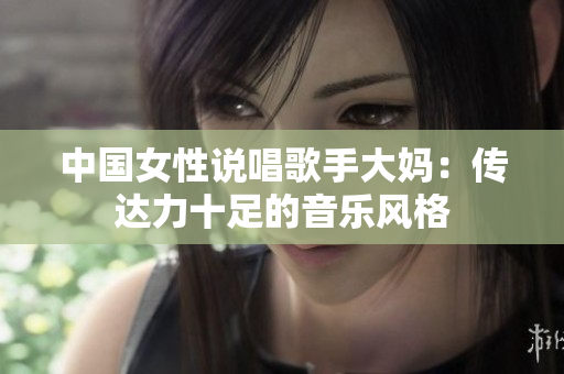 中国女性说唱歌手大妈：传达力十足的音乐风格