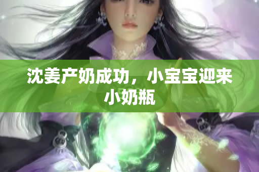 沈姜产奶成功，小宝宝迎来小奶瓶