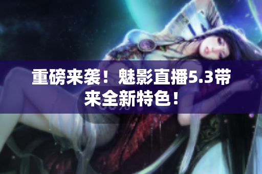 重磅来袭！魅影直播5.3带来全新特色！
