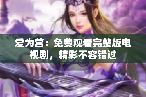 爱为营：免费观看完整版电视剧，精彩不容错过