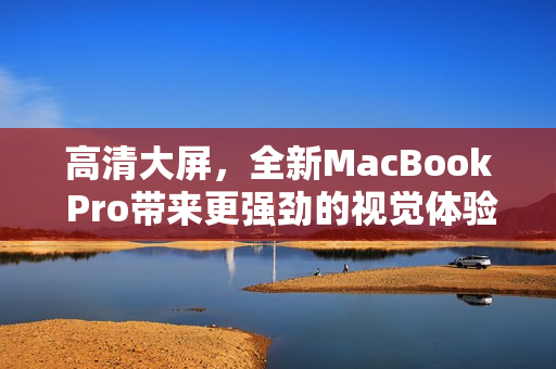 高清大屏，全新MacBook Pro带来更强劲的视觉体验