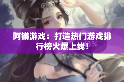 阿锵游戏：打造热门游戏排行榜火爆上线！