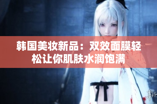 韩国美妆新品：双效面膜轻松让你肌肤水润饱满