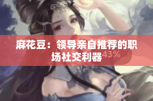 麻花豆：领导亲自推荐的职场社交利器
