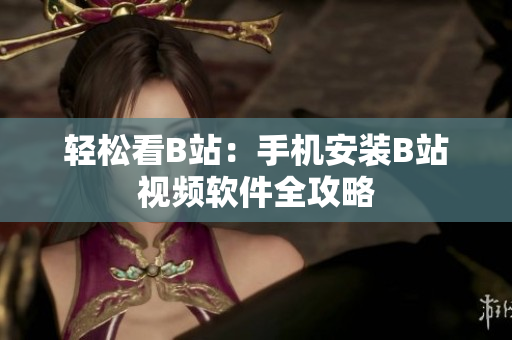轻松看B站：手机安装B站视频软件全攻略