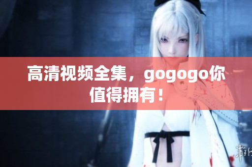高清视频全集，gogogo你值得拥有！