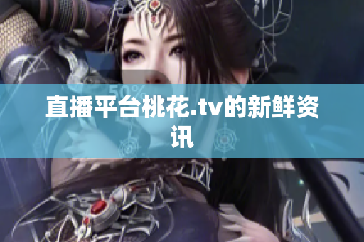 直播平台桃花.tv的新鲜资讯