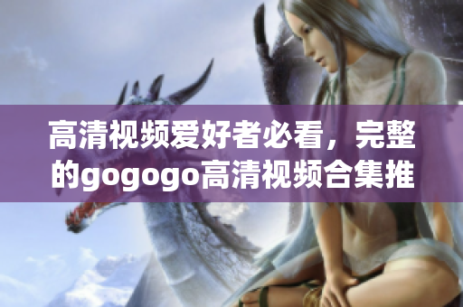 高清视频爱好者必看，完整的gogogo高清视频合集推荐