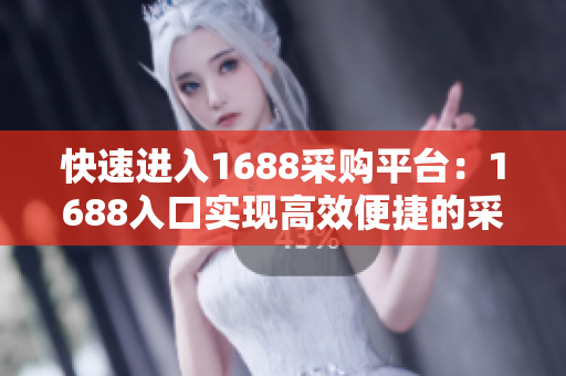 快速进入1688采购平台：1688入口实现高效便捷的采购