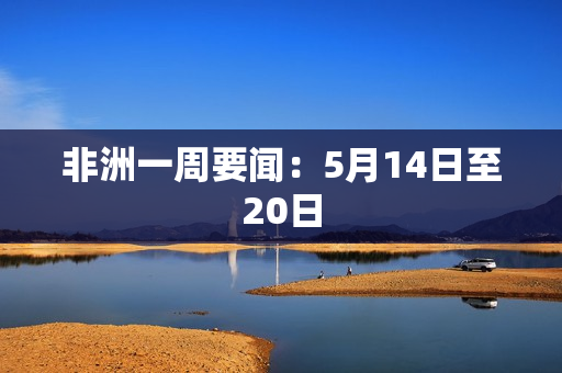 非洲一周要闻：5月14日至20日