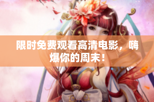 限时免费观看高清电影，嗨爆你的周末！
