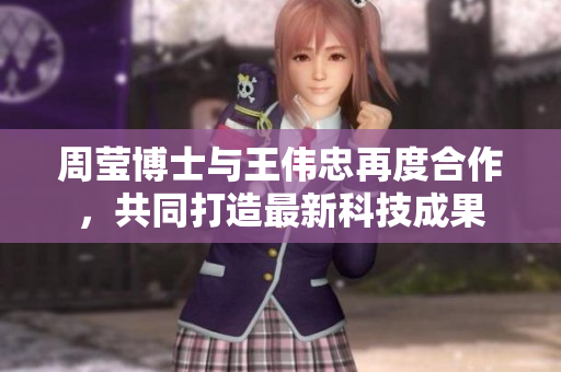 周莹博士与王伟忠再度合作，共同打造最新科技成果