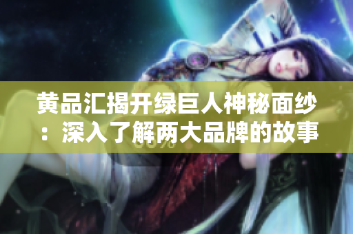 黄品汇揭开绿巨人神秘面纱：深入了解两大品牌的故事