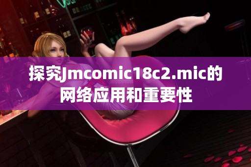 探究Jmcomic18c2.mic的网络应用和重要性