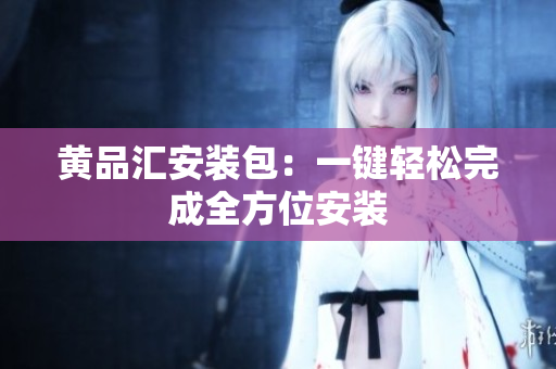 黄品汇安装包：一键轻松完成全方位安装