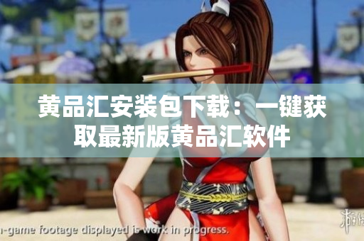 黄品汇安装包下载：一键获取最新版黄品汇软件