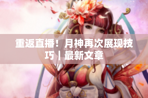 重返直播！月神再次展现技巧｜最新文章