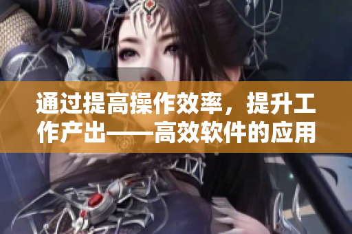 通过提高操作效率，提升工作产出——高效软件的应用技巧