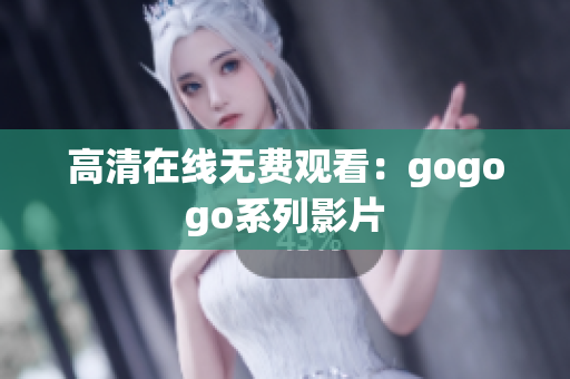 高清在线无费观看：gogogo系列影片