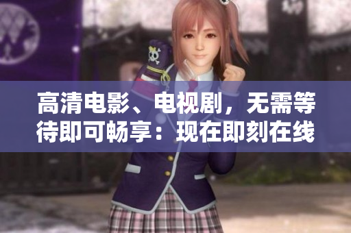 高清电影、电视剧，无需等待即可畅享：现在即刻在线观看！