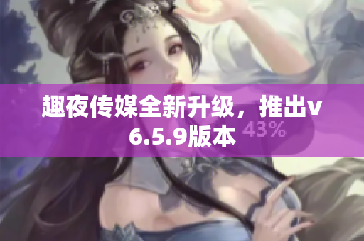 趣夜传媒全新升级，推出v6.5.9版本