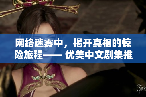 网络迷雾中，揭开真相的惊险旅程—— 优美中文剧集推荐