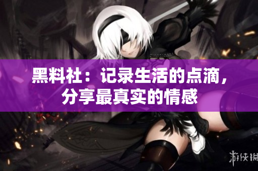黑料社：记录生活的点滴，分享最真实的情感