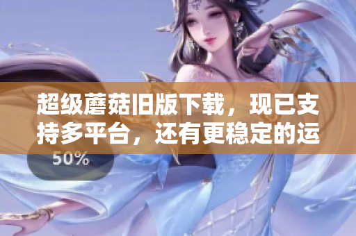 超级蘑菇旧版下载，现已支持多平台，还有更稳定的运行体验！