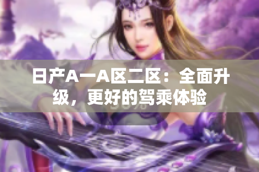 日产A一A区二区：全面升级，更好的驾乘体验