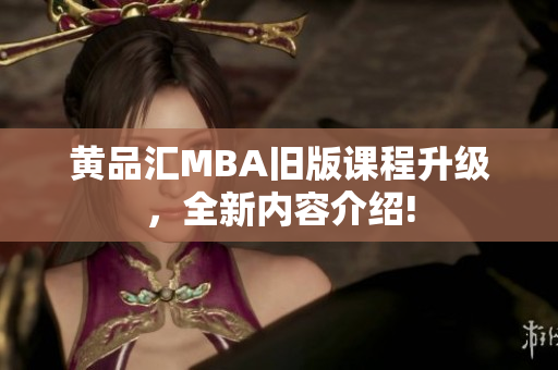 黄品汇MBA旧版课程升级，全新内容介绍!