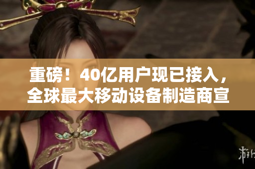 重磅！40亿用户现已接入，全球最大移动设备制造商宣布新品发布