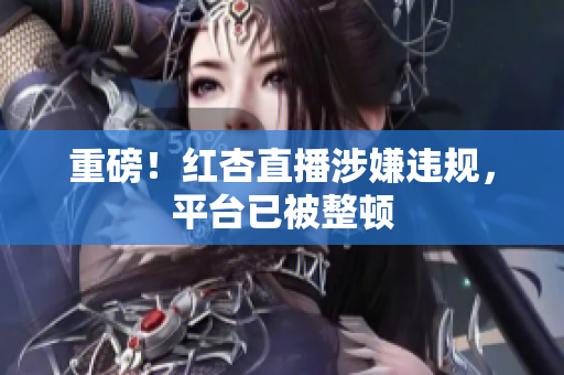 重磅！红杏直播涉嫌违规，平台已被整顿