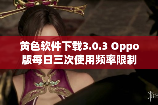 黄色软件下载3.0.3 Oppo版每日三次使用频率限制