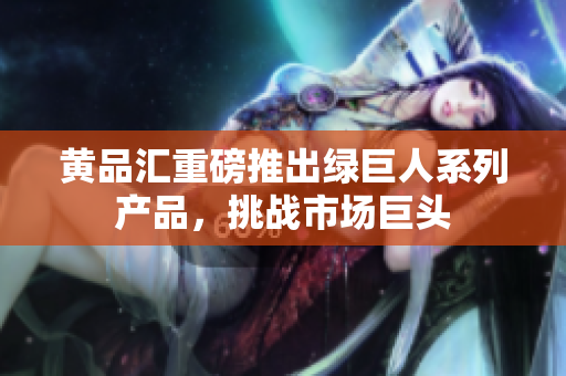 黄品汇重磅推出绿巨人系列产品，挑战市场巨头