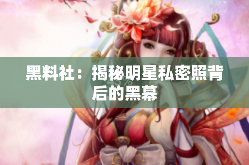 黑料社：揭秘明星私密照背后的黑幕