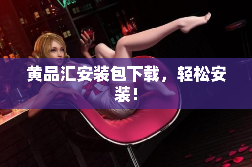黄品汇安装包下载，轻松安装！