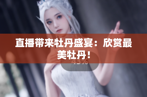 直播带来牡丹盛宴：欣赏最美牡丹！
