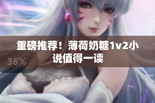 重磅推荐！薄荷奶糖1v2小说值得一读