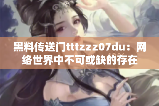 黑料传送门tttzzz07du：网络世界中不可或缺的存在
