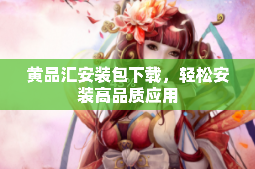 黄品汇安装包下载，轻松安装高品质应用