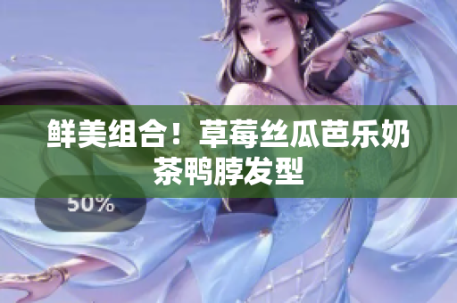 鲜美组合！草莓丝瓜芭乐奶茶鸭脖发型