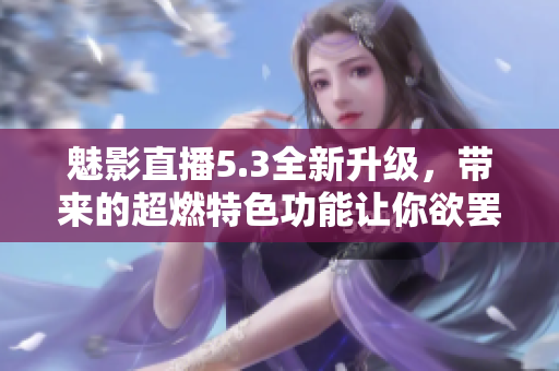 魅影直播5.3全新升级，带来的超燃特色功能让你欲罢不能