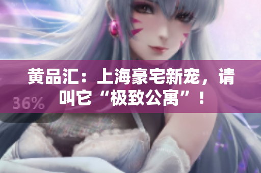 黄品汇：上海豪宅新宠，请叫它“极致公寓”！
