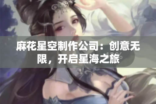 麻花星空制作公司：创意无限，开启星海之旅
